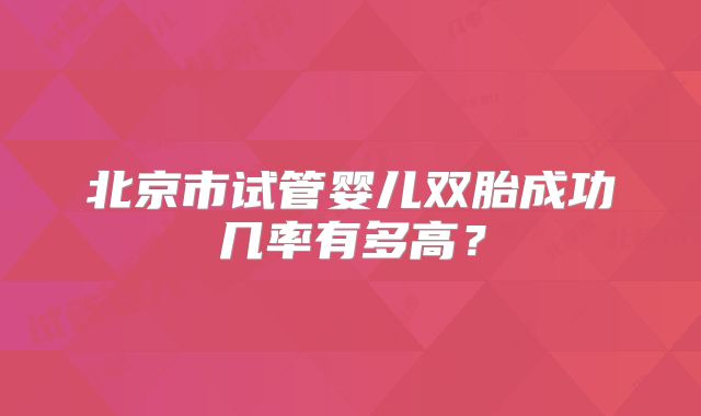 北京市试管婴儿双胎成功几率有多高？