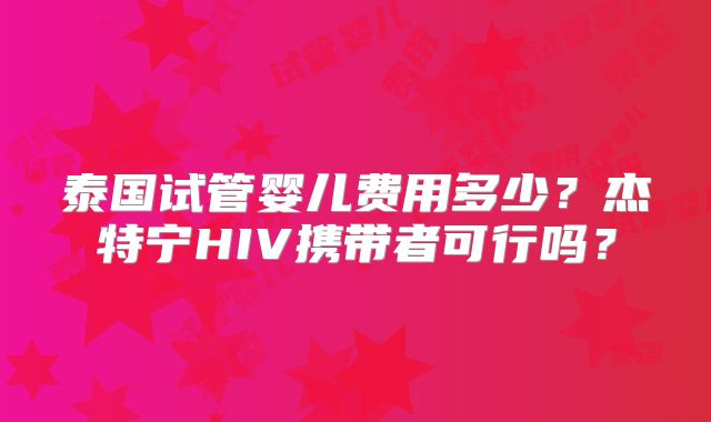 泰国试管婴儿费用多少?杰特宁HIV携带者可行吗?
