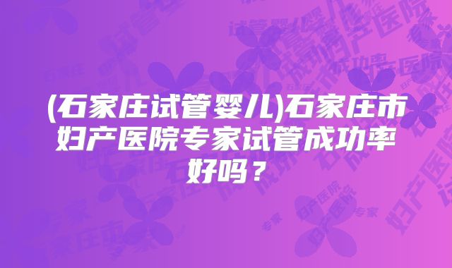 (石家庄试管婴儿)石家庄市妇产医院专家试管成功率好吗？