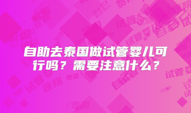 自助去泰国做试管婴儿可行吗？需要注意什么？