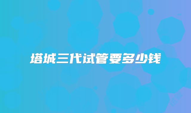 塔城三代试管要多少钱