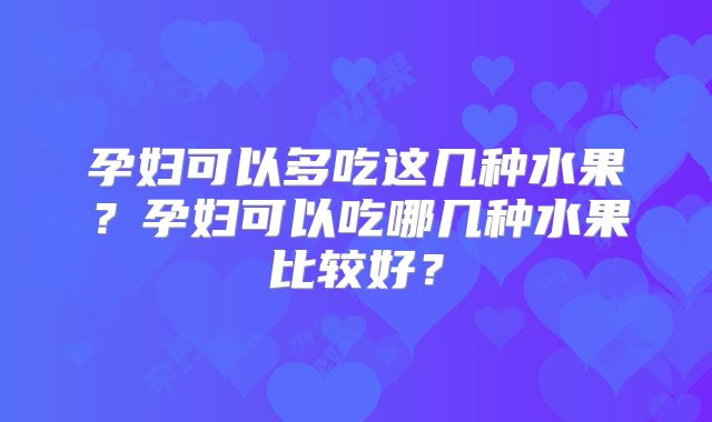 孕妇可以多吃这几种水果？孕妇可以吃哪几种水果比较好？