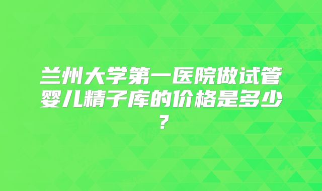 兰州大学第一医院做试管婴儿精子库的价格是多少？