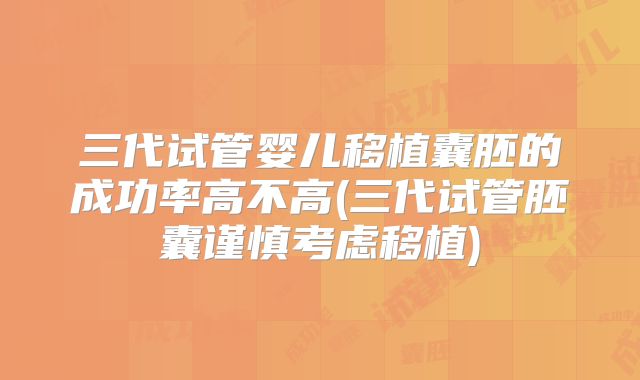 三代试管婴儿移植囊胚的成功率高不高(三代试管胚囊谨慎考虑移植)