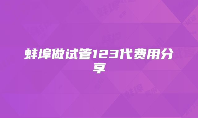 蚌埠做试管123代费用分享