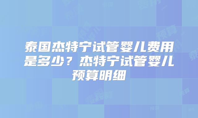 泰国杰特宁试管婴儿费用是多少？杰特宁试管婴儿预算明细