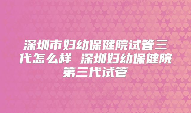 深圳市妇幼保健院试管三代怎么样 深圳妇幼保健院第三代试管