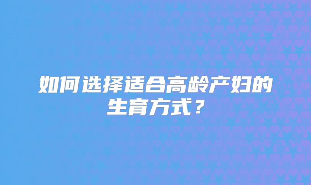 如何选择适合高龄产妇的生育方式?