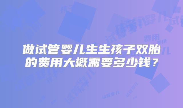做试管婴儿生生孩子双胎的费用大概需要多少钱？