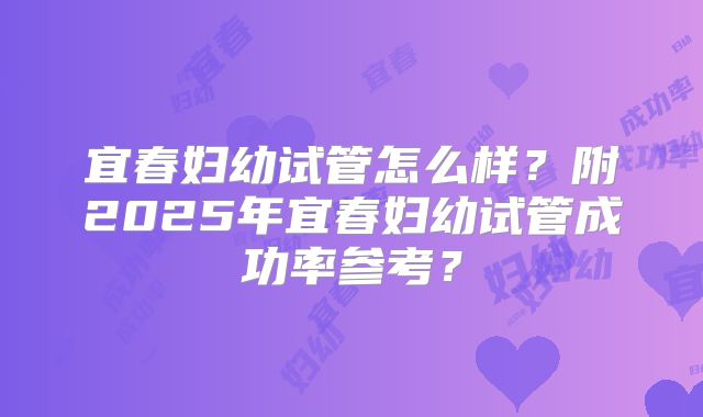宜春妇幼试管怎么样？附2025年宜春妇幼试管成功率参考？