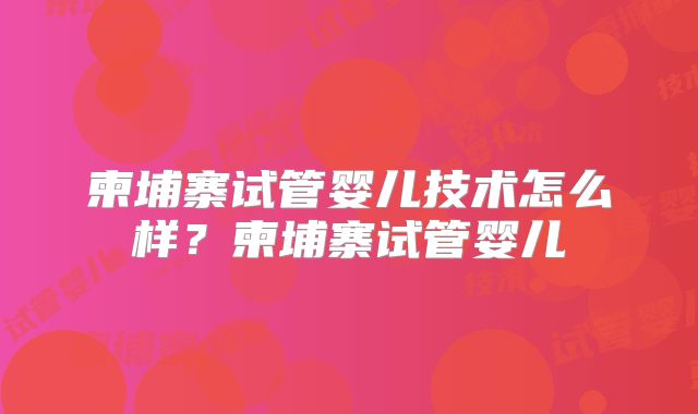 柬埔寨试管婴儿技术怎么样？柬埔寨试管婴儿