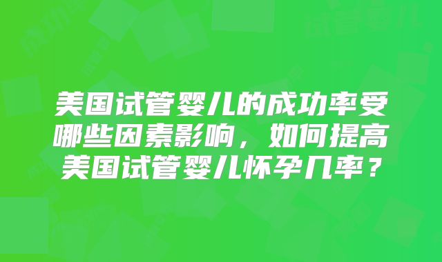 美国试管婴儿的成功率受哪些因素影响，如何提高美国试管婴儿怀孕几率？