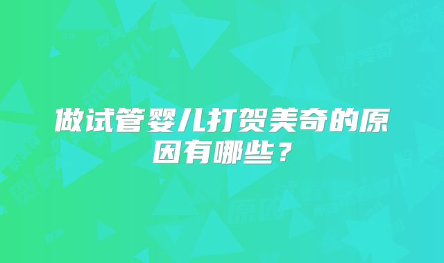 做试管婴儿打贺美奇的原因有哪些？