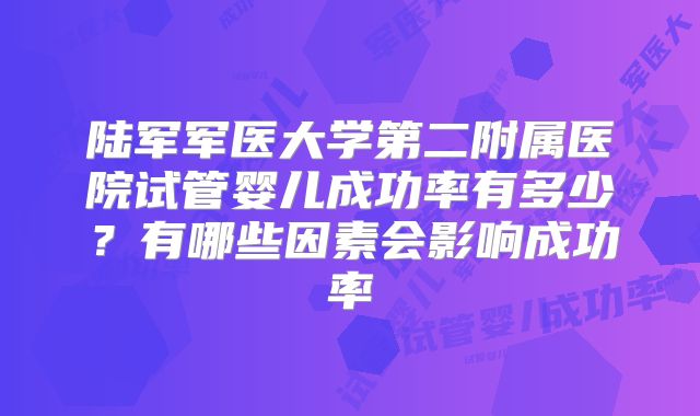 陆军军医大学第二附属医院试管婴儿成功率有多少？有哪些因素会影响成功率