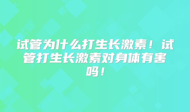 试管为什么打生长激素！试管打生长激素对身体有害吗！