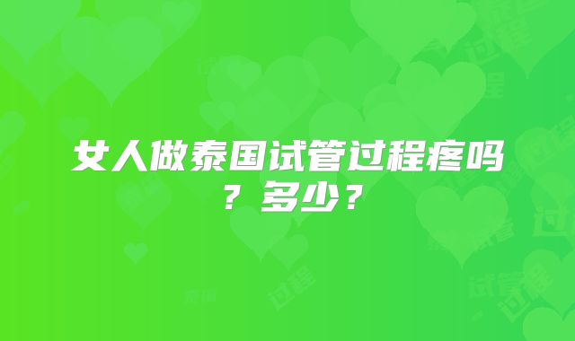 女人做泰国试管过程疼吗？多少？