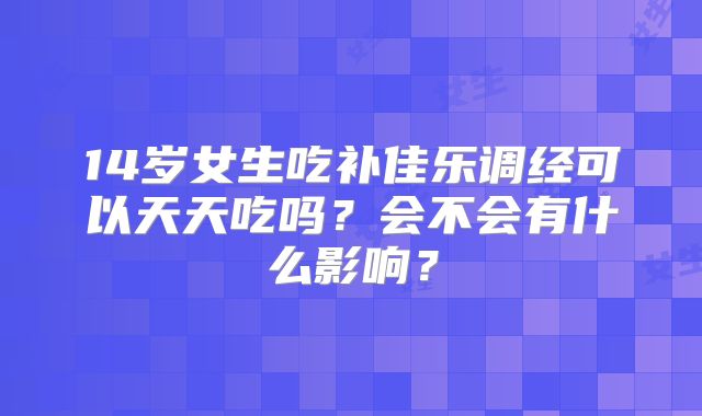 14岁女生吃补佳乐调经可以天天吃吗？会不会有什么影响？