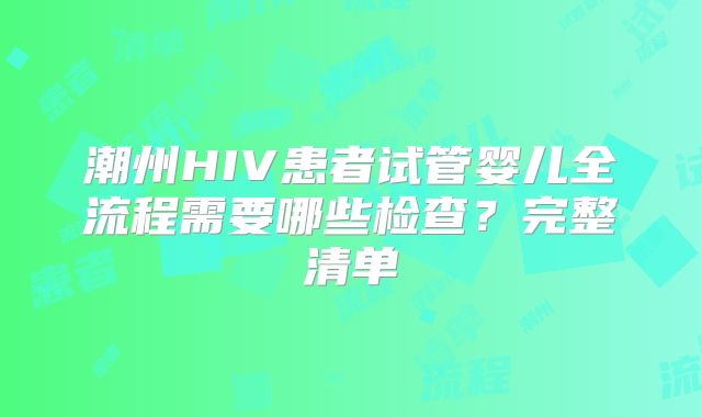 潮州HIV患者试管婴儿全流程需要哪些检查？完整清单