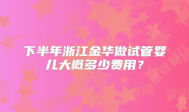 下半年浙江金华做试管婴儿大概多少费用？