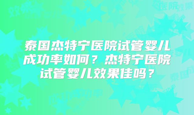泰国杰特宁医院试管婴儿成功率如何？杰特宁医院试管婴儿效果佳吗？