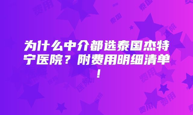 为什么中介都选泰国杰特宁医院？附费用明细清单！