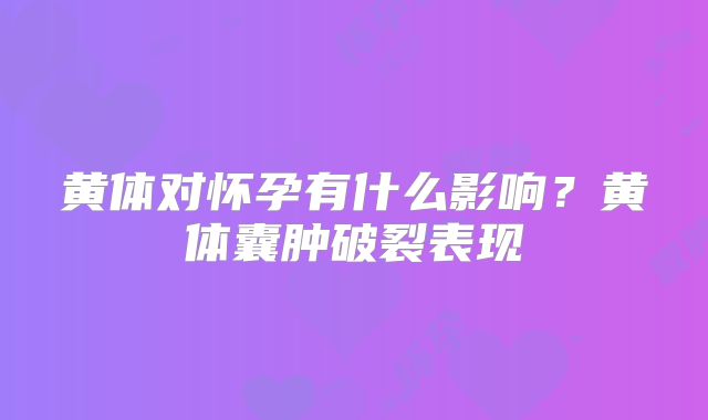 黄体对怀孕有什么影响？黄体囊肿破裂表现