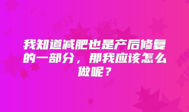 我知道减肥也是产后修复的一部分，那我应该怎么做呢？