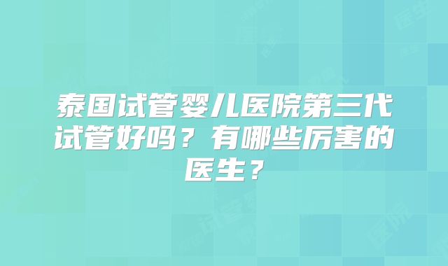泰国试管婴儿医院第三代试管好吗？有哪些厉害的医生？