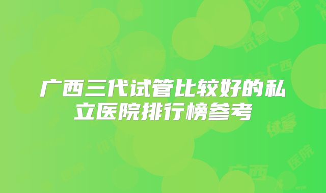 广西三代试管比较好的私立医院排行榜参考