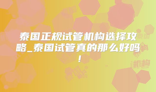 泰国正规试管机构选择攻略_泰国试管真的那么好吗!