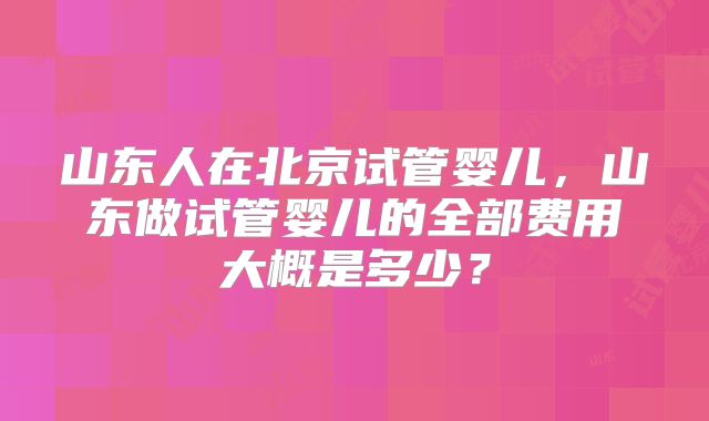 山东人在北京试管婴儿，山东做试管婴儿的全部费用大概是多少？
