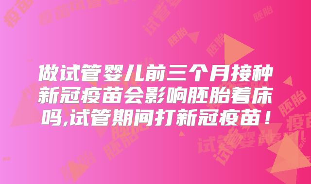 做试管婴儿前三个月接种新冠疫苗会影响胚胎着床吗,试管期间打新冠疫苗!