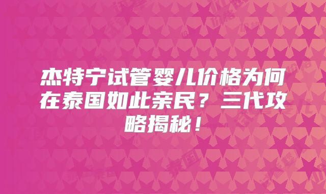杰特宁试管婴儿价格为何在泰国如此亲民？三代攻略揭秘！