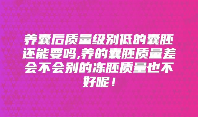 养囊后质量级别低的囊胚还能要吗,养的囊胚质量差会不会别的冻胚质量也不好呢！