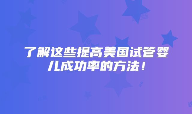 了解这些提高美国试管婴儿成功率的方法！