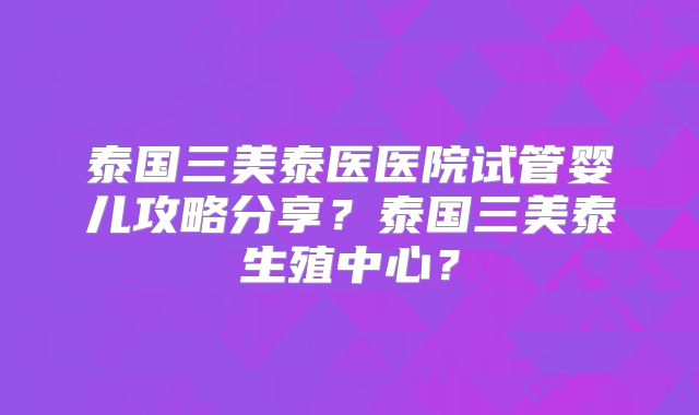 泰国三美泰医医院试管婴儿攻略分享?泰国三美泰生殖中心?