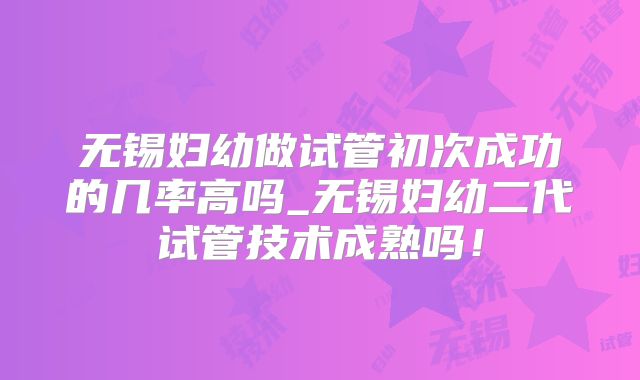 无锡妇幼做试管初次成功的几率高吗_无锡妇幼二代试管技术成熟吗！