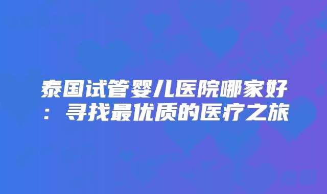 泰国试管婴儿医院哪家好:寻找最优质的医疗之旅