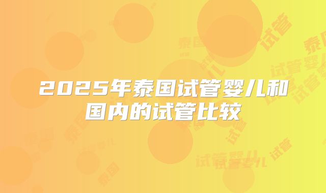2025年泰国试管婴儿和国内的试管比较