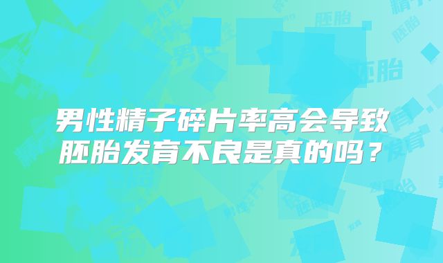 男性精子碎片率高会导致胚胎发育不良是真的吗？