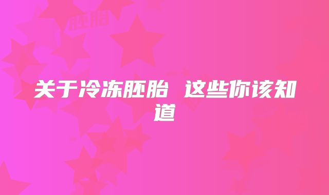 关于冷冻胚胎 这些你该知道