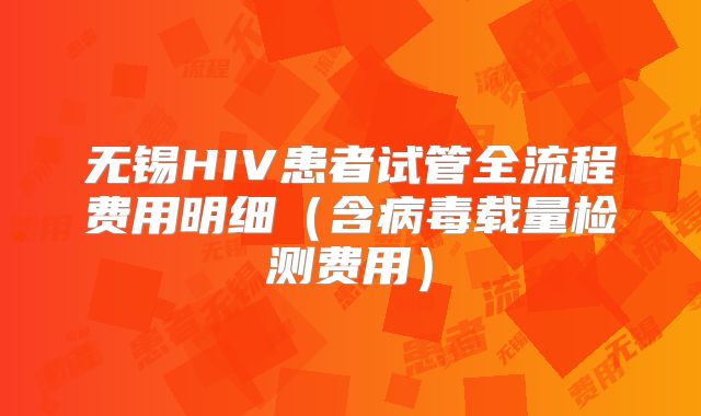 无锡HIV患者试管全流程费用明细（含病毒载量检测费用）