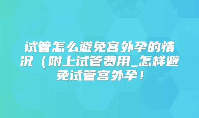 试管怎么避免宫外孕的情况(附上试管费用_怎样避免试管宫外孕!