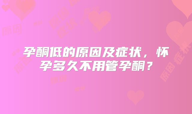 孕酮低的原因及症状，怀孕多久不用管孕酮？