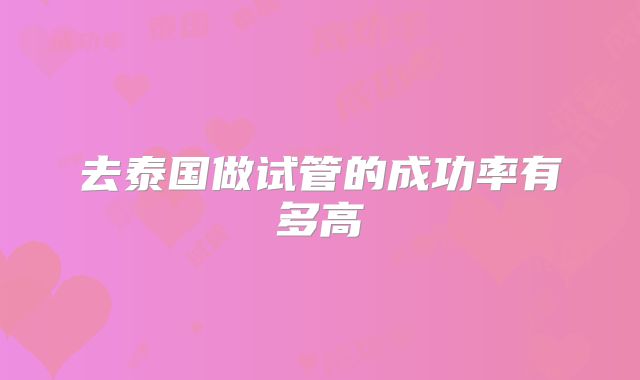 去泰国做试管的成功率有多高