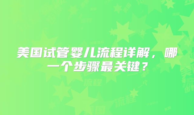美国试管婴儿流程详解，哪一个步骤最关键？