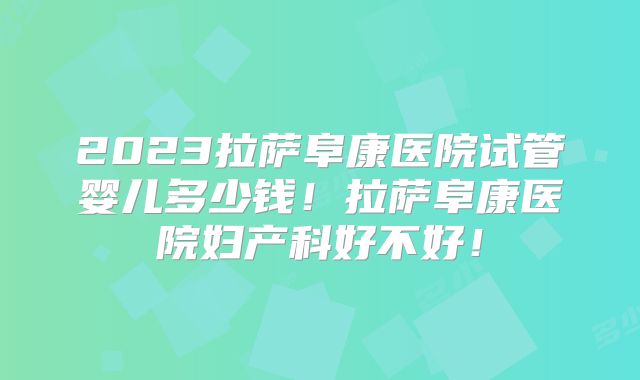 2023拉萨阜康医院试管婴儿多少钱！拉萨阜康医院妇产科好不好！