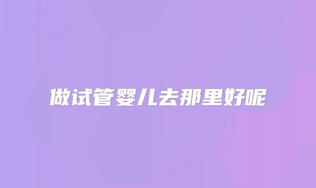 做试管婴儿去那里好呢