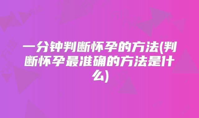 一分钟判断怀孕的方法(判断怀孕最准确的方法是什么)