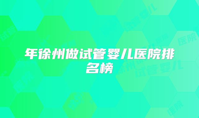 年徐州做试管婴儿医院排名榜